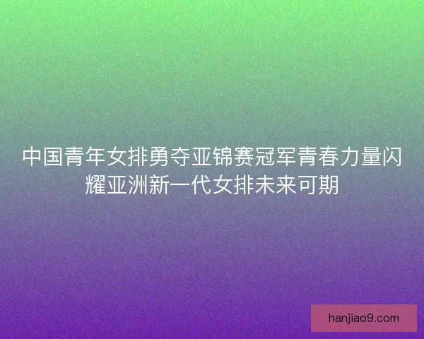 中国青年女排勇夺亚锦赛冠军青春力量闪耀亚洲新一代女排未来可期