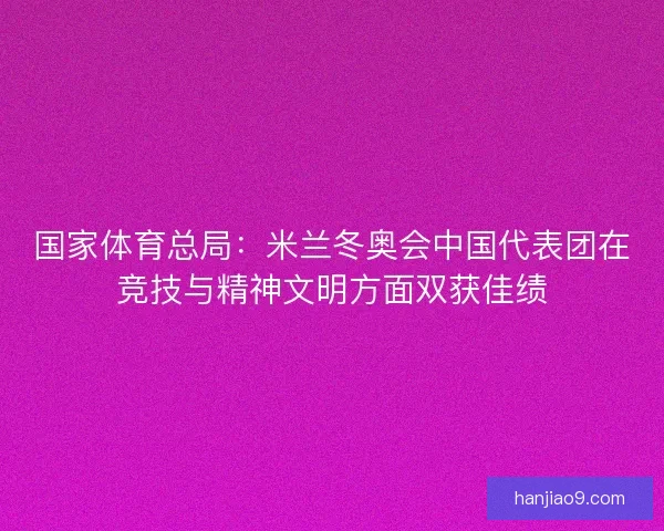 国家体育总局：米兰冬奥会中国代表团在竞技与精神文明方面双获佳绩