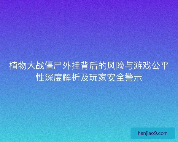 植物大战僵尸外挂背后的风险与游戏公平性深度解析及玩家安全警示