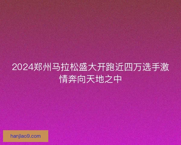 2024郑州马拉松盛大开跑近四万选手激情奔向天地之中