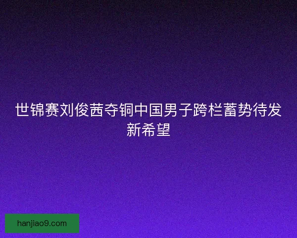 世锦赛刘俊茜夺铜中国男子跨栏蓄势待发新希望