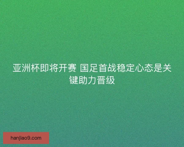 亚洲杯即将开赛 国足首战稳定心态是关键助力晋级