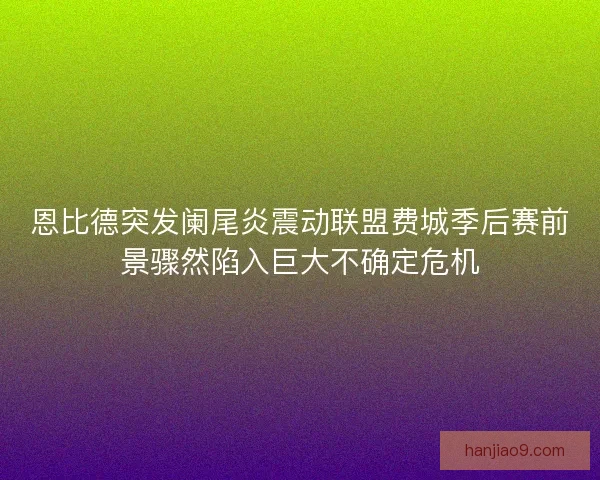 恩比德突发阑尾炎震动联盟费城季后赛前景骤然陷入巨大不确定危机