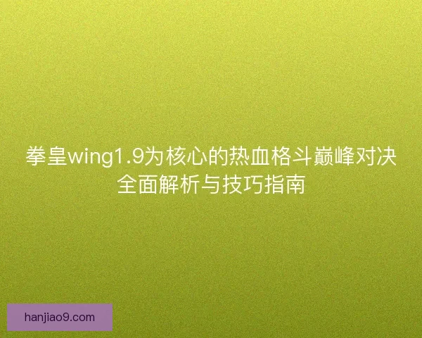 拳皇wing1.9为核心的热血格斗巅峰对决全面解析与技巧指南