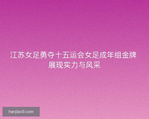 江苏女足勇夺十五运会女足成年组金牌 展现实力与风采