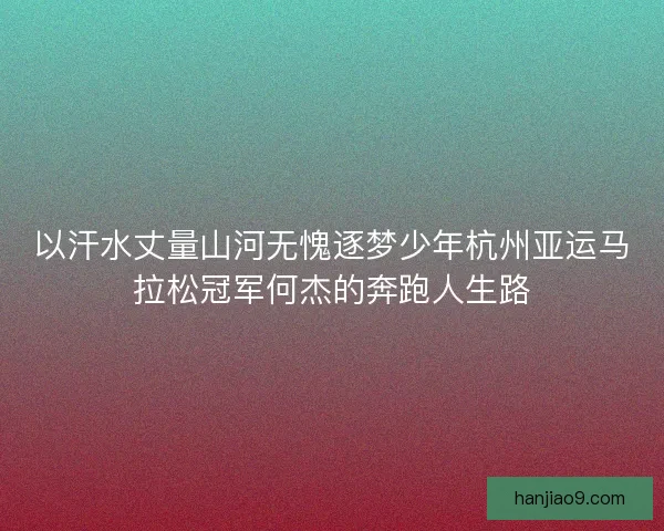 以汗水丈量山河无愧逐梦少年杭州亚运马拉松冠军何杰的奔跑人生路