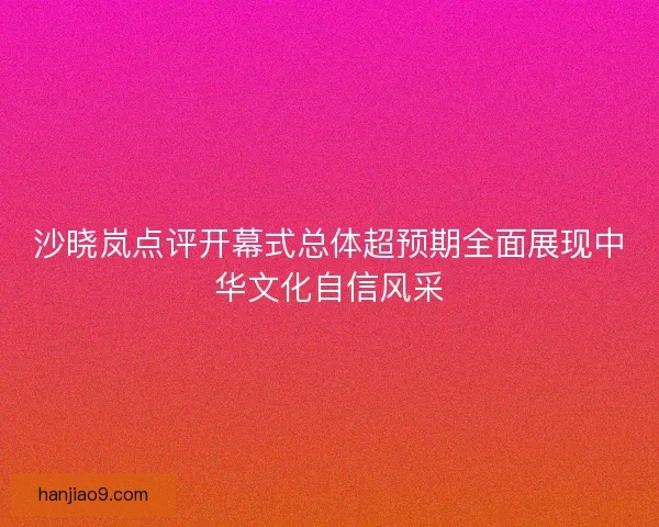 沙晓岚点评开幕式总体超预期全面展现中华文化自信风采