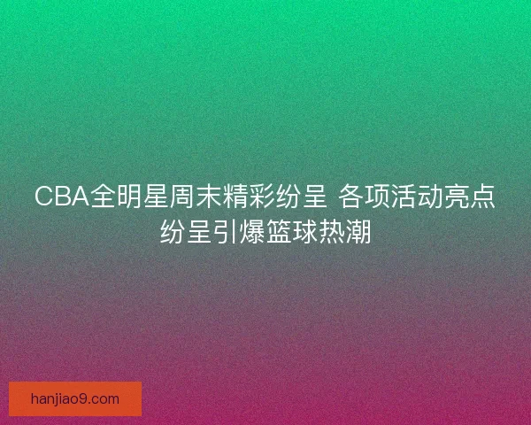 CBA全明星周末精彩纷呈 各项活动亮点纷呈引爆篮球热潮