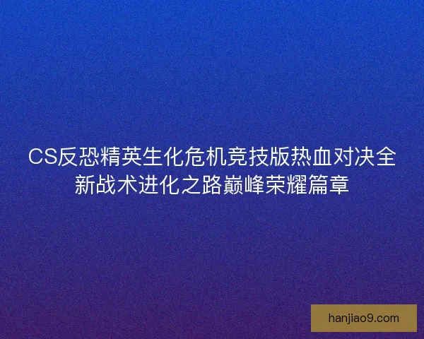 CS反恐精英生化危机竞技版热血对决全新战术进化之路巅峰荣耀篇章