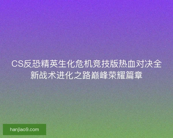 CS反恐精英生化危机竞技版热血对决全新战术进化之路巅峰荣耀篇章