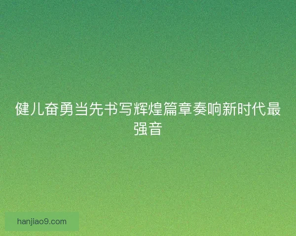 健儿奋勇当先书写辉煌篇章奏响新时代最强音