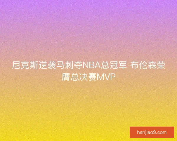 尼克斯逆袭马刺夺NBA总冠军 布伦森荣膺总决赛MVP