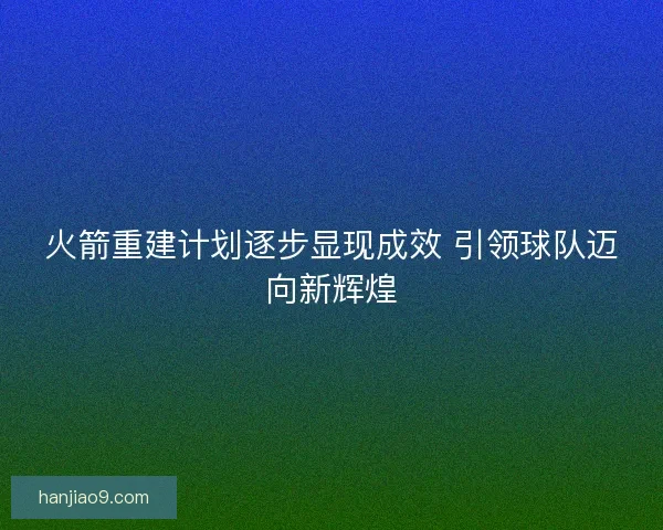 火箭重建计划逐步显现成效 引领球队迈向新辉煌